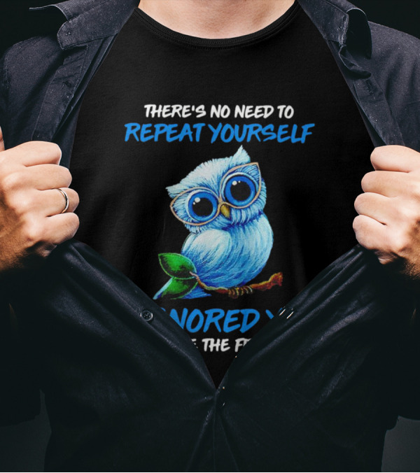 There's No Need To Repeat Yourself I Ignored You Just Fine The First Time Owl T-Shirt
