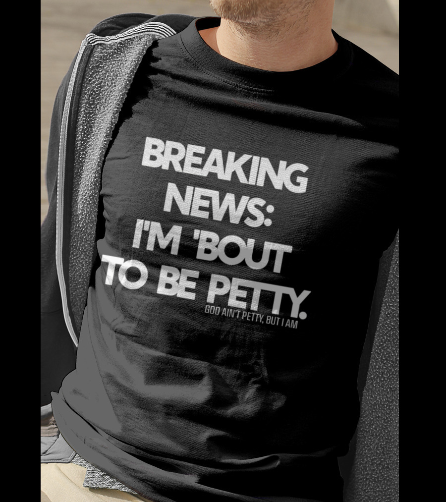 Breaking News I'm 'Bout To Be Petty God Ain't Petty But I Am T-Shirt