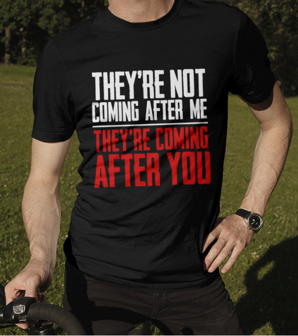 They’re Not Coming After Me They’re Coming After You T-Shirt