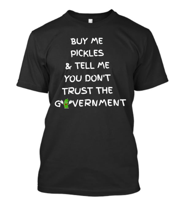 Buy Me Pickles And Tell Me You Don’t Trust The Government Pickle Character T-Shirt