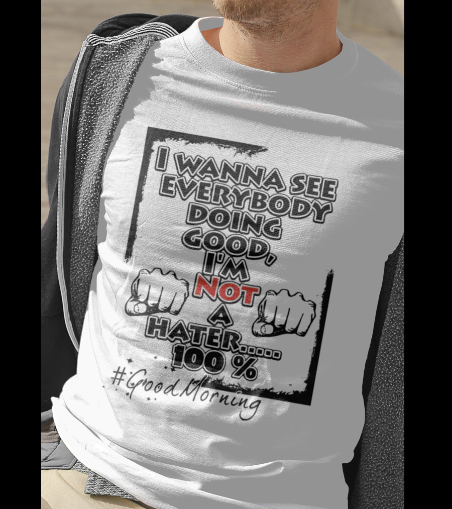 I Wanna See Everybody Doing Good I'm Not A Hater 100 Percent #GoodMorning T-Shirt