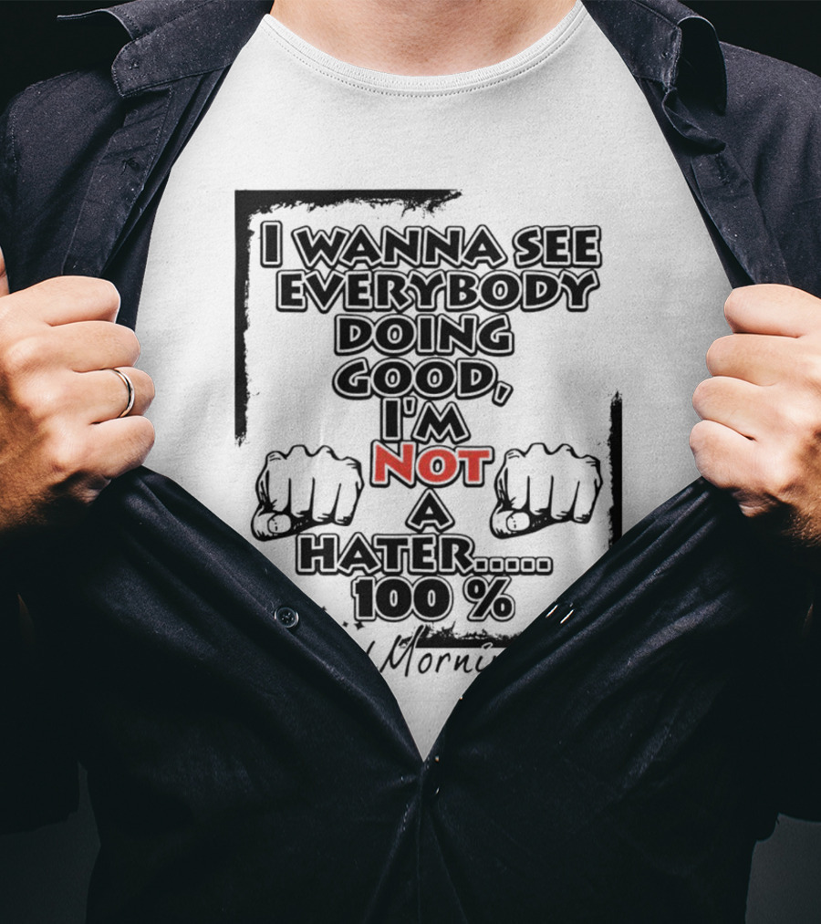 I Wanna See Everybody Doing Good I'm Not A Hater 100 Percent #GoodMorning T-Shirt