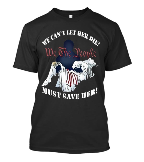 We Can't Let Her Die We The People Must Save Her Liberty Effigy T-Shirt