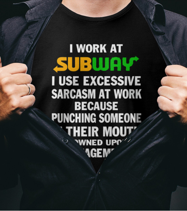 I Work At Subway I Use Excessive Sarcasm Because Punching Someone In Their Mouth Is Frowned Upon By Management T-Shirt