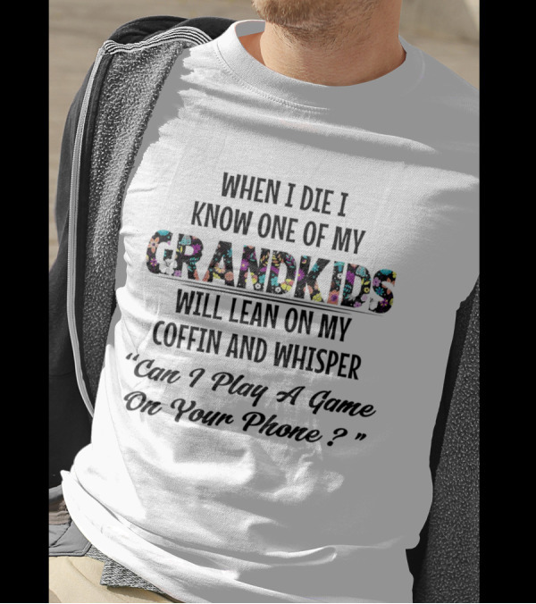 When I Die I Know One Of My Grandkids Will Lean On My Coffin And Whisper Can I Play A Game On Your Phone T-Shirt
