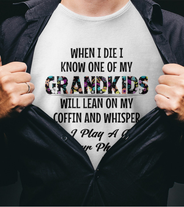 When I Die I Know One Of My Grandkids Will Lean On My Coffin And Whisper Can I Play A Game On Your Phone T-Shirt