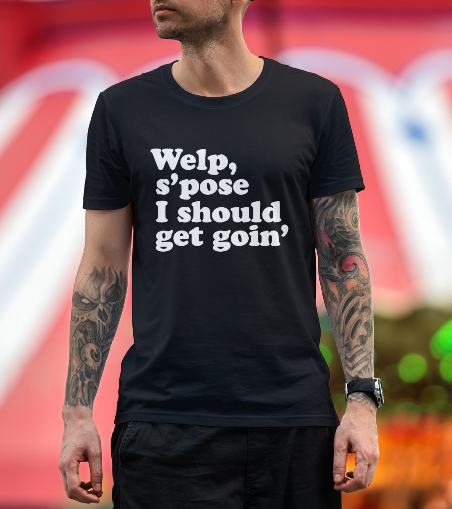 Welp S’pose I Should Get Goin’ Playful Sentiment T-Shirt