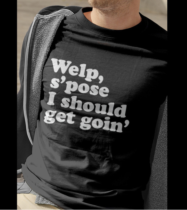 Welp S’pose I Should Get Goin’ Playful Sentiment T-Shirt