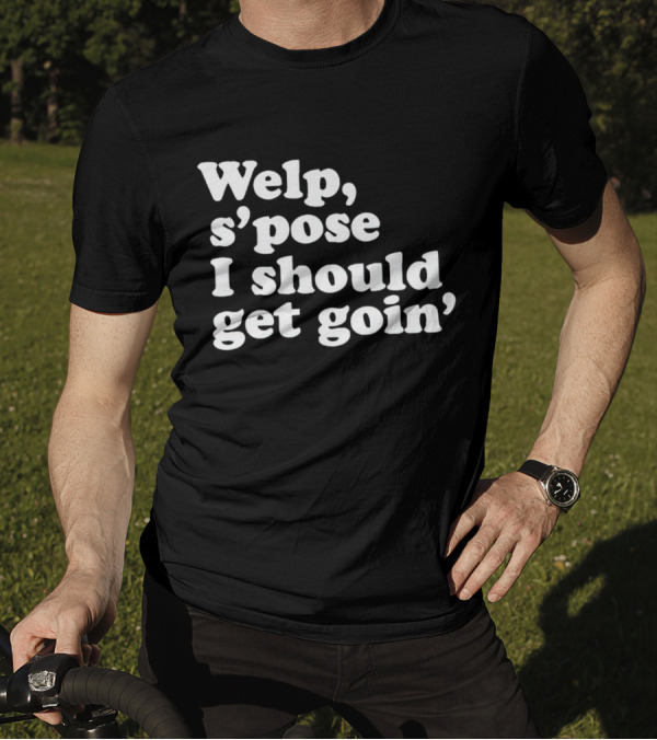 Welp S’pose I Should Get Goin’ Playful Sentiment T-Shirt