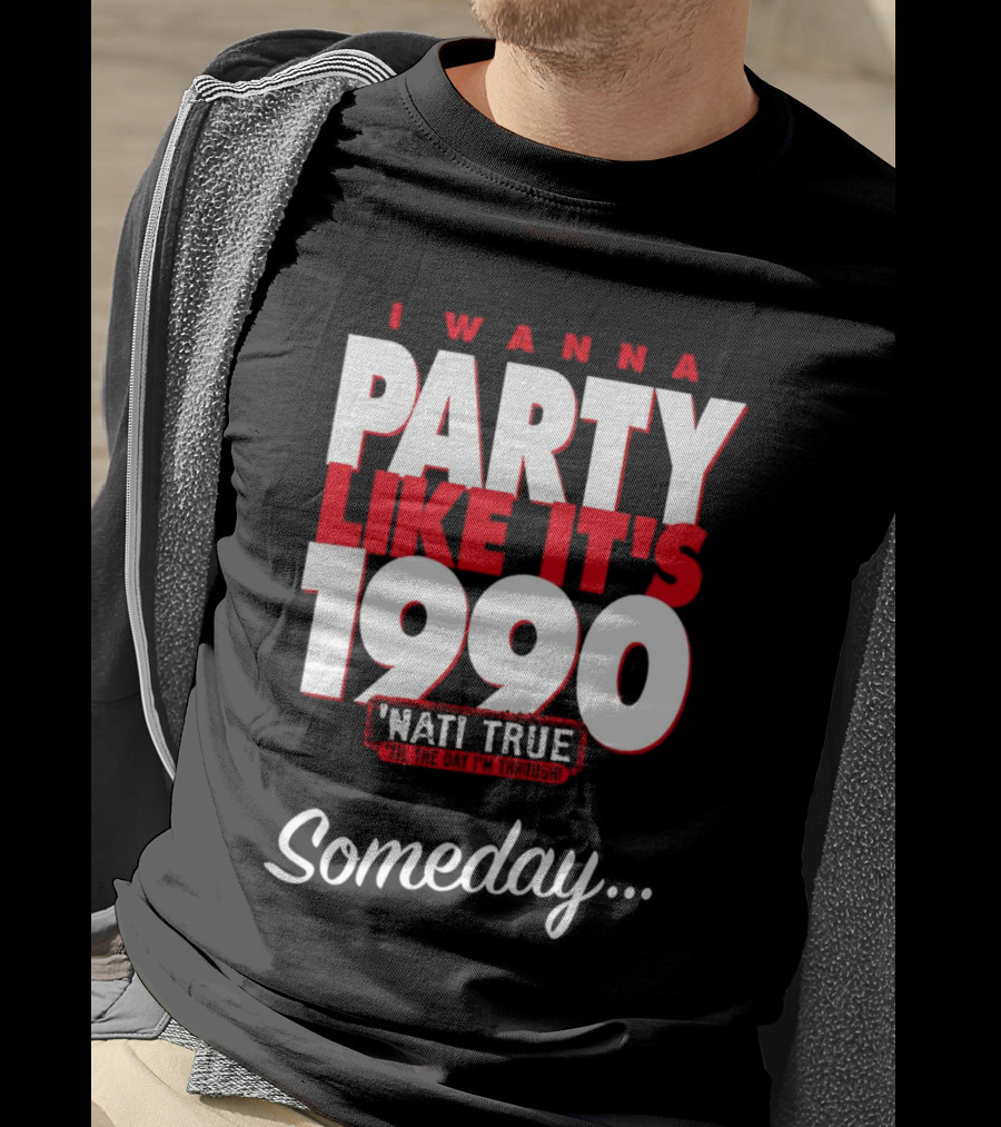 I Wanna Party Like It's 1990 'Nati True 'Til The Day I'm Through Someday.. T-Shirt