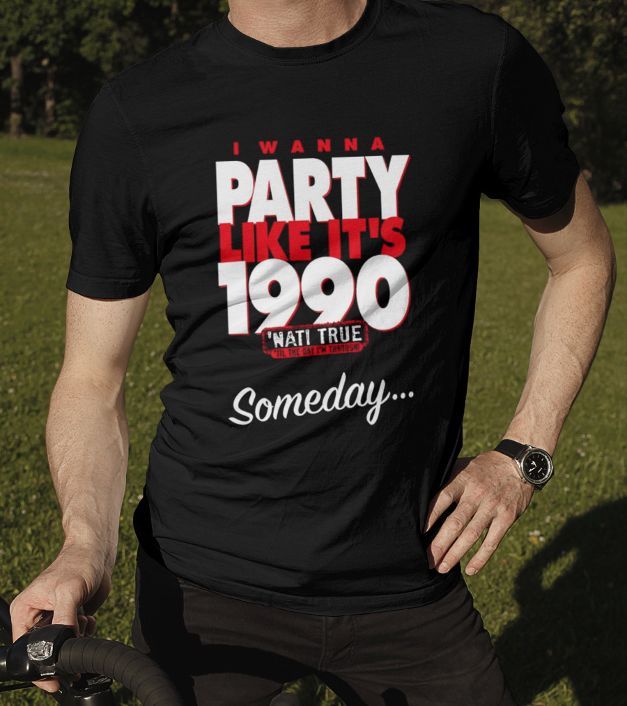 I Wanna Party Like It's 1990 'Nati True 'Til The Day I'm Through Someday.. T-Shirt