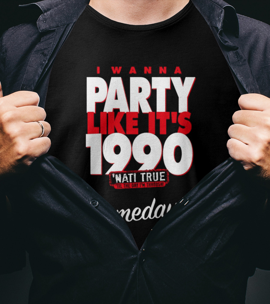 I Wanna Party Like It's 1990 'Nati True 'Til The Day I'm Through Someday.. T-Shirt