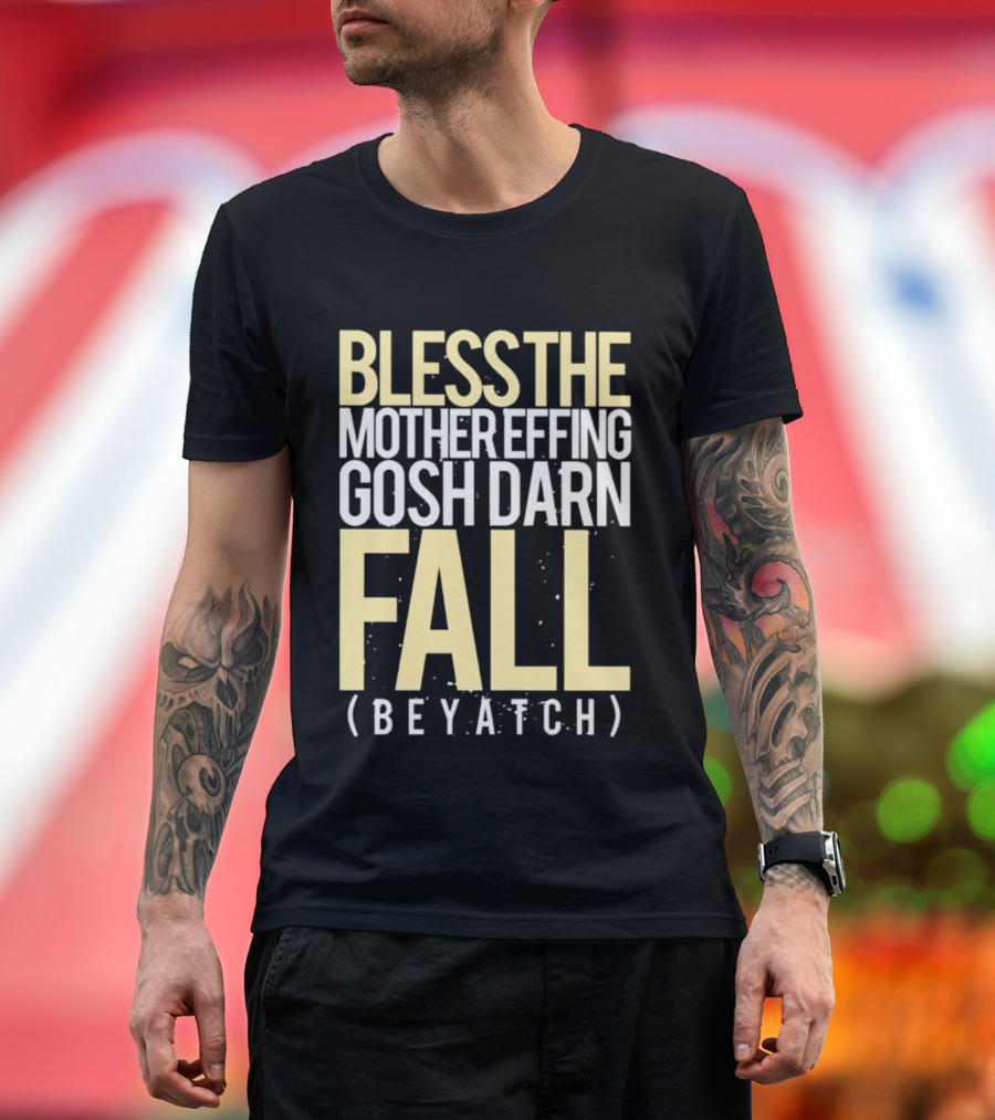 BLESS THE MOTHER EFFING GOSH DARN FALL (BEYATCH) T-Shirt
