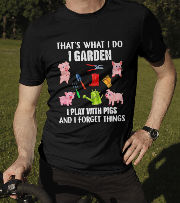 THAT’S WHAT I DO I GARDEN I PLAY WITH PIGS AND I FORGET THINGS PIGS GARDENING TOOLS T-Shirt