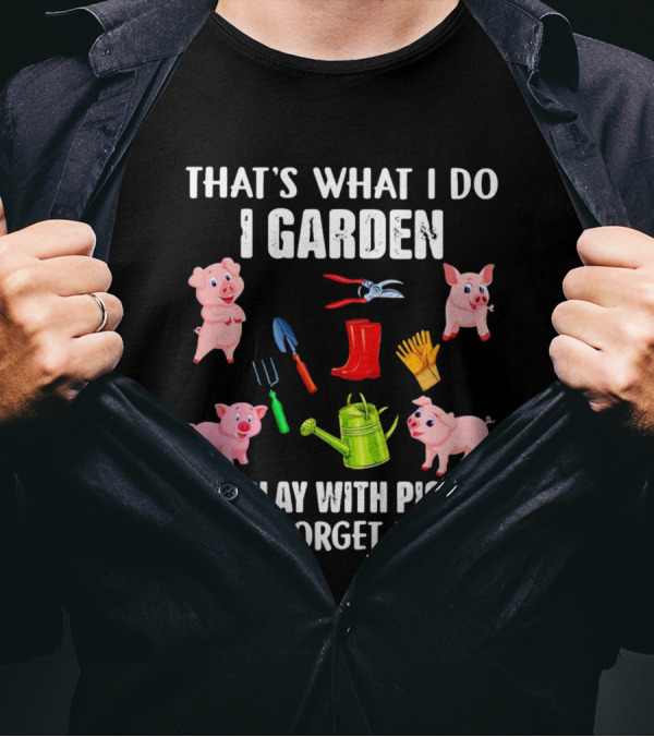 THAT’S WHAT I DO I GARDEN I PLAY WITH PIGS AND I FORGET THINGS PIGS GARDENING TOOLS T-Shirt