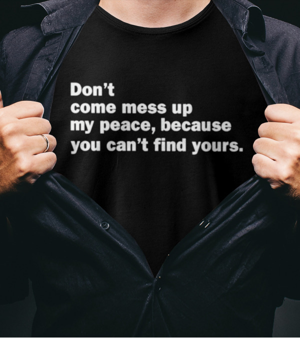 Don’t Come Mess Up My Peace Because You Can’t Find Yours T-Shirt