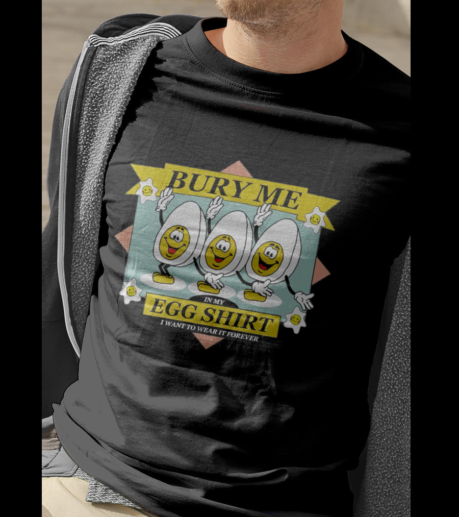 Bury Me In My Egg Shirt I Want To Wear It Forever T-Shirt