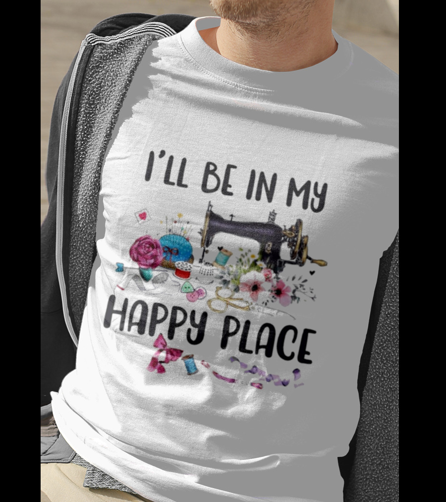 I’ll Be In My Happy Place Sewing Machine Flowers Pincushion Scissors Thread T-Shirt