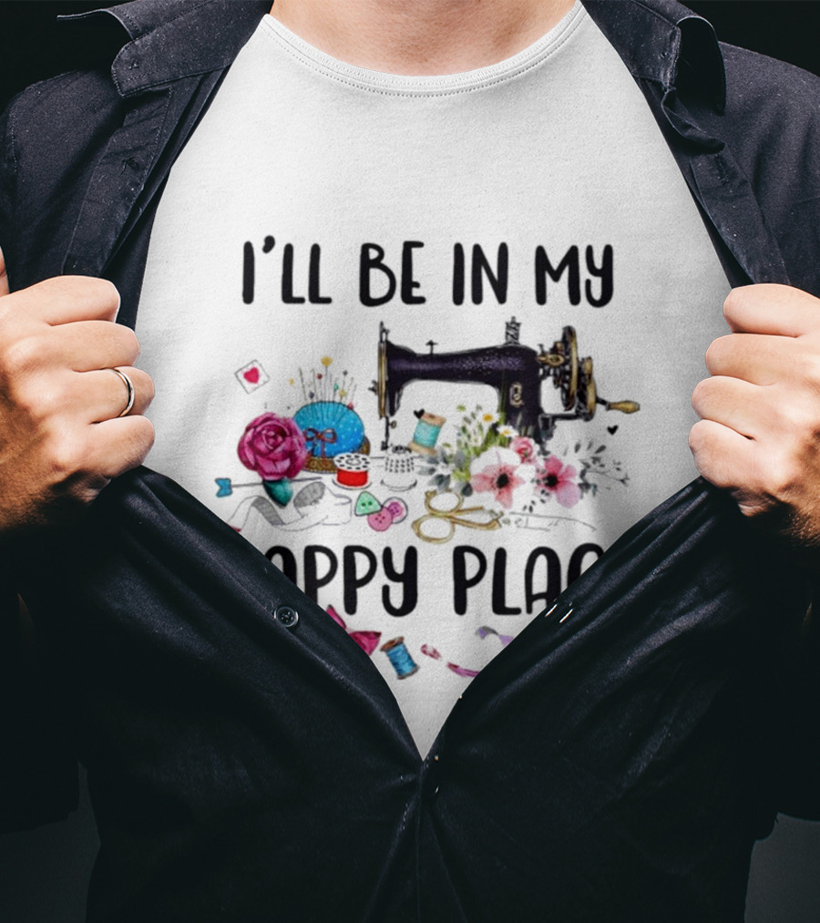 I’ll Be In My Happy Place Sewing Machine Flowers Pincushion Scissors Thread T-Shirt