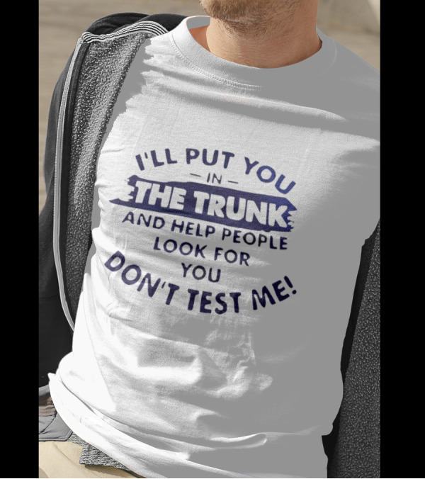 I'll Put You In The Trunk And Help People Look For You Don't Test Me T-Shirt