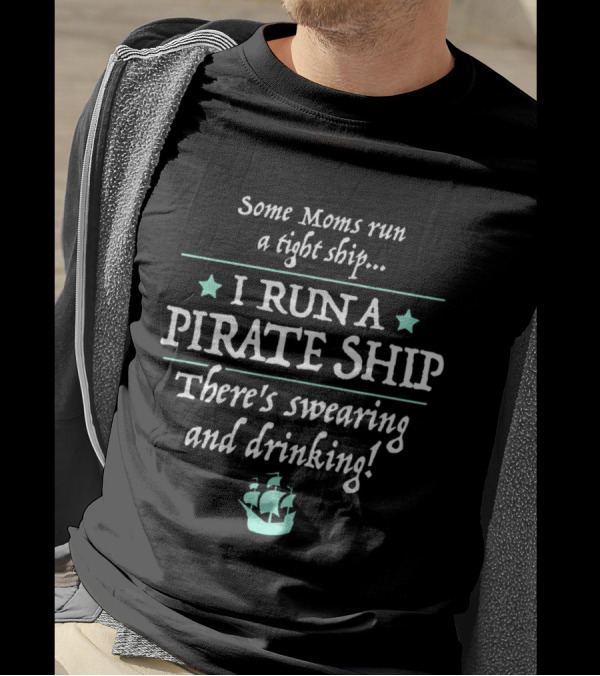 Some Moms Run A Tight Ship I Run A Pirate Ship There's Swearing And Drinking T-Shirt