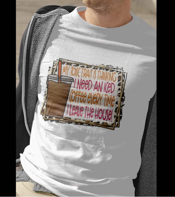 My Toxic Trait Is Thinking I Need An Iced Coffee Every Time I Leave The House T-Shirt