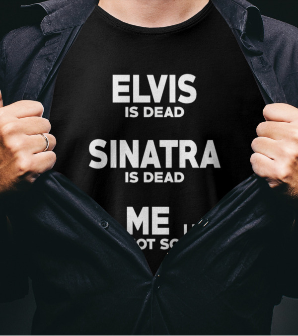 Elvis Is Dead Sinatra Is Dead And Me I Feel Also Not So Good T-Shirt