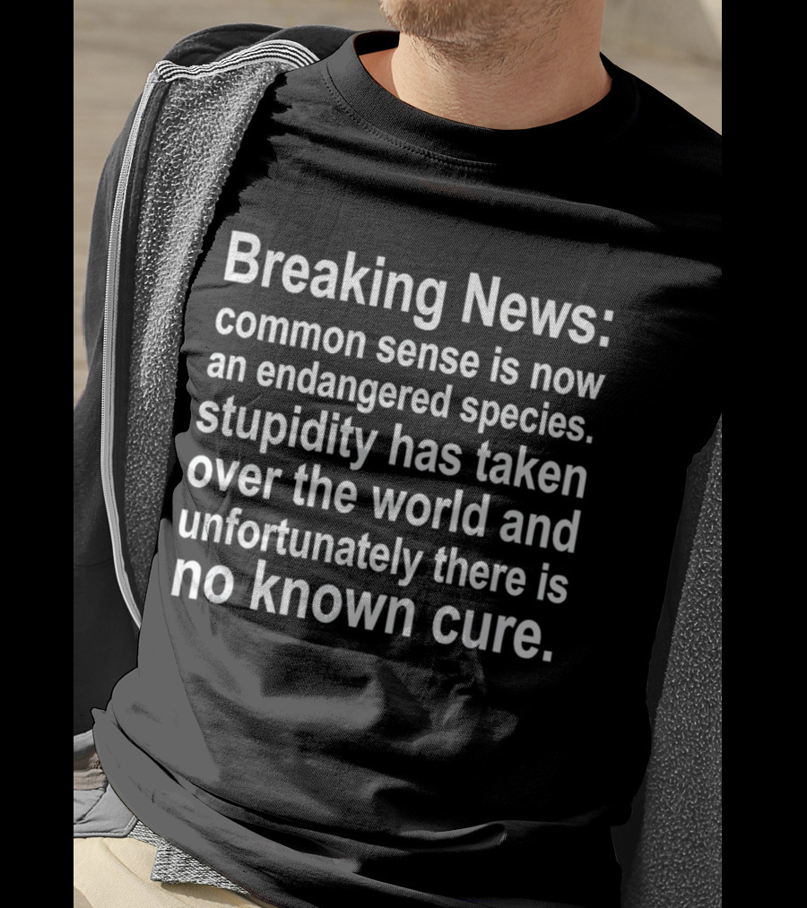 Breaking News: Common Sense Is Now An Endangered Species, Stupidity Has Taken Over The World And Unfortunately There Is No Known Cure T-Shirt