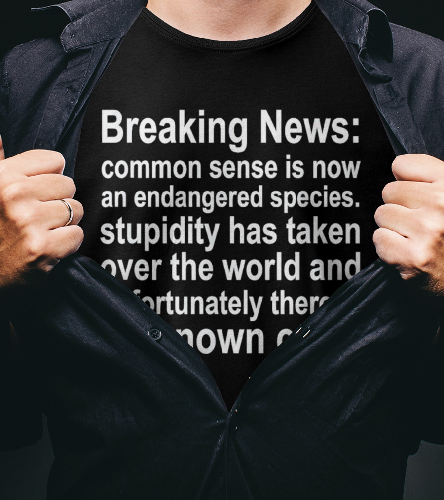 Breaking News: Common Sense Is Now An Endangered Species, Stupidity Has Taken Over The World And Unfortunately There Is No Known Cure T-Shirt