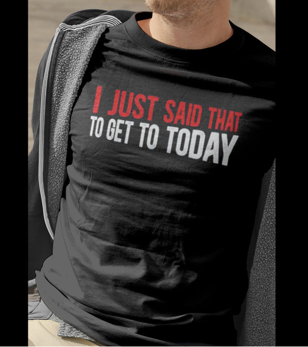 I Just Said That To Get To Today T-Shirt
