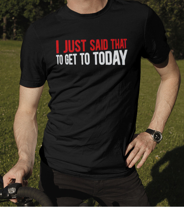 I Just Said That To Get To Today T-Shirt