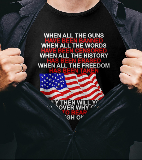 When All The Guns Have Been Banned When All The Words Have Been Censored When All The History Has Been Erased When All The Freedom Has Been Taken Right To Bear Arms USA Flag T-Shirt