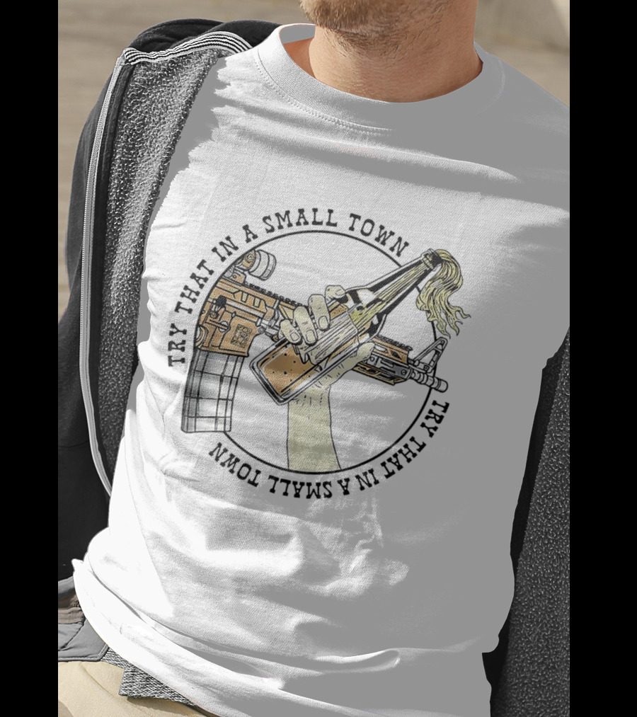 Try That In A Small Town Gun Rifle Molotov Cocktail Hand T-Shirt