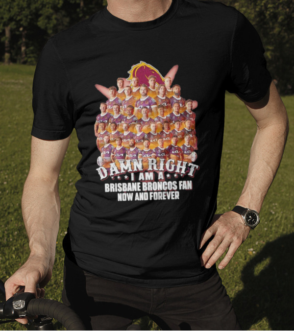 Damn Right I Am A Brisbane Broncos Fan Now And Forever T-Shirt