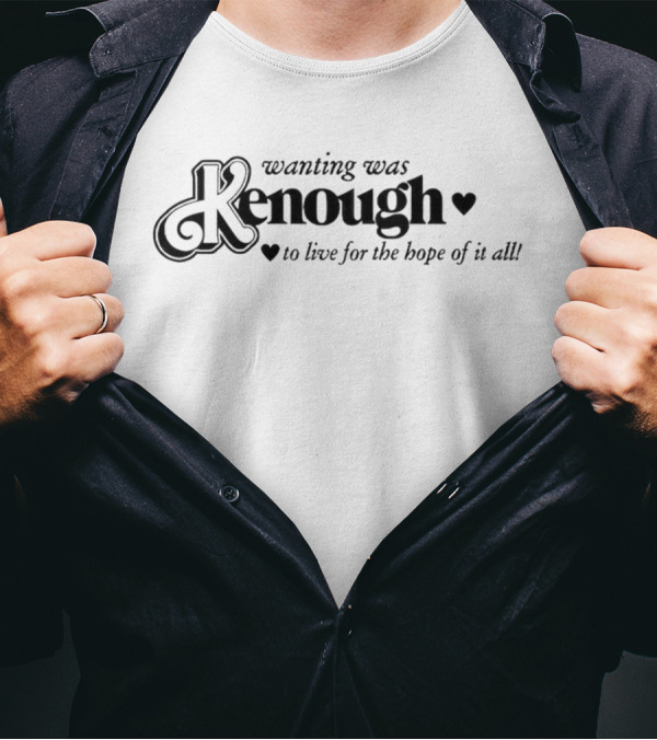 Kenough Wanting Was To Live For The Hope Of It All T-Shirt