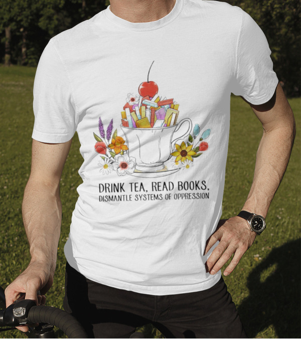 Cherry-Topped Teacup Of Books With Flowers: Drink Tea, Read Books, Dismantle Systems Of Oppression T-Shirt