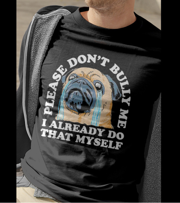 Please Don't Bully Me I Already Do That Myself Crying Pug T-Shirt