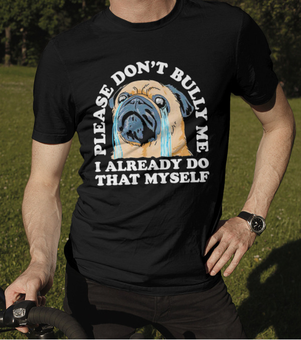 Please Don't Bully Me I Already Do That Myself Crying Pug T-Shirt