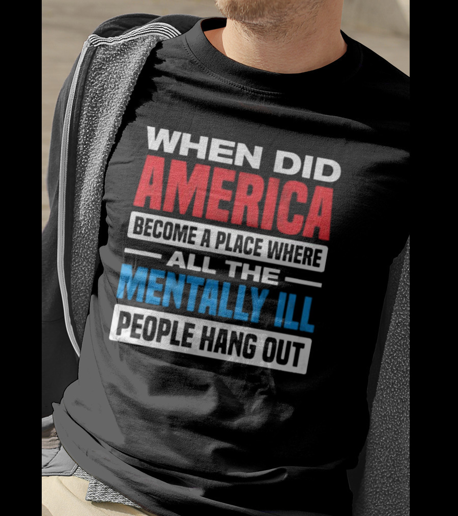 When Did America Become A Place Where All The Mentally Ill People Hang Out T-Shirt