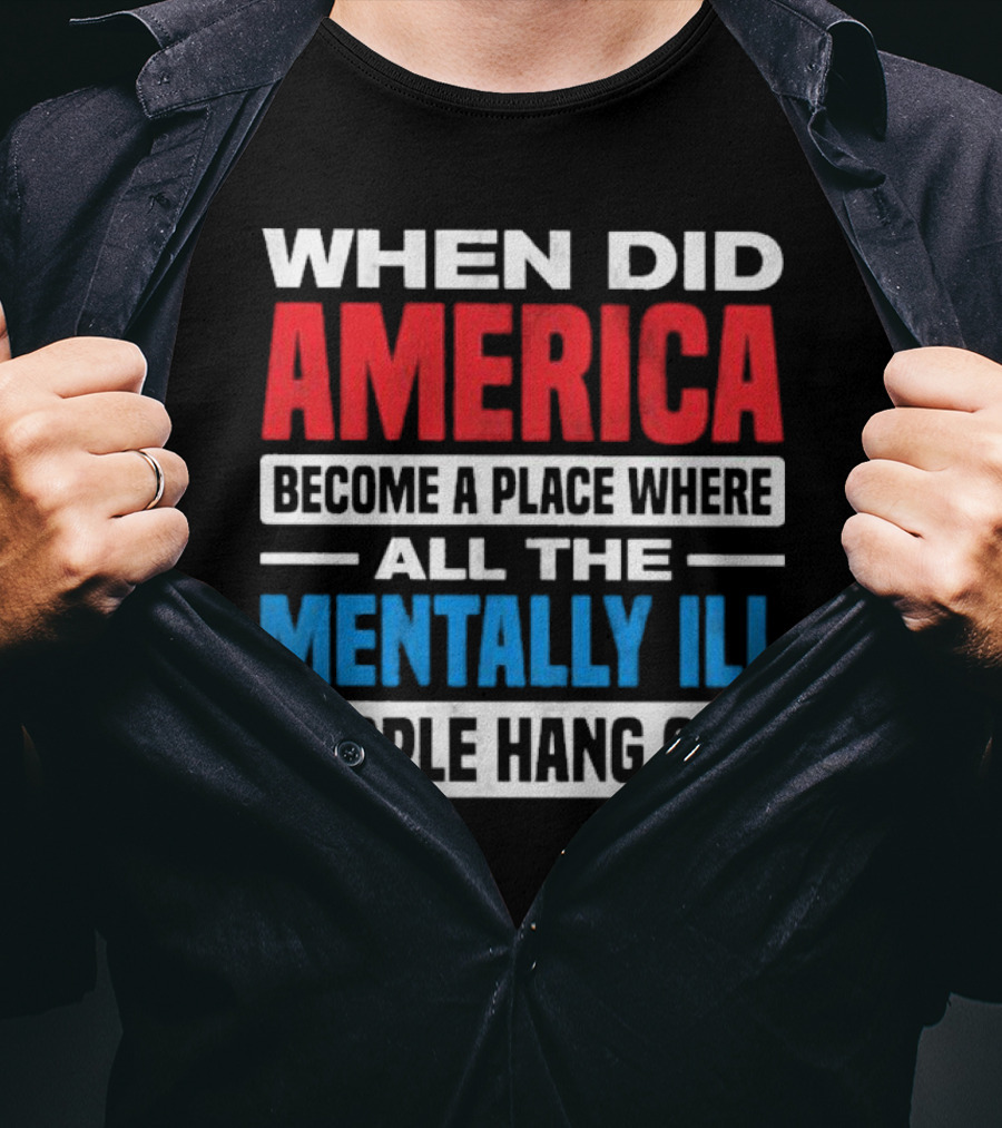 When Did America Become A Place Where All The Mentally Ill People Hang Out T-Shirt