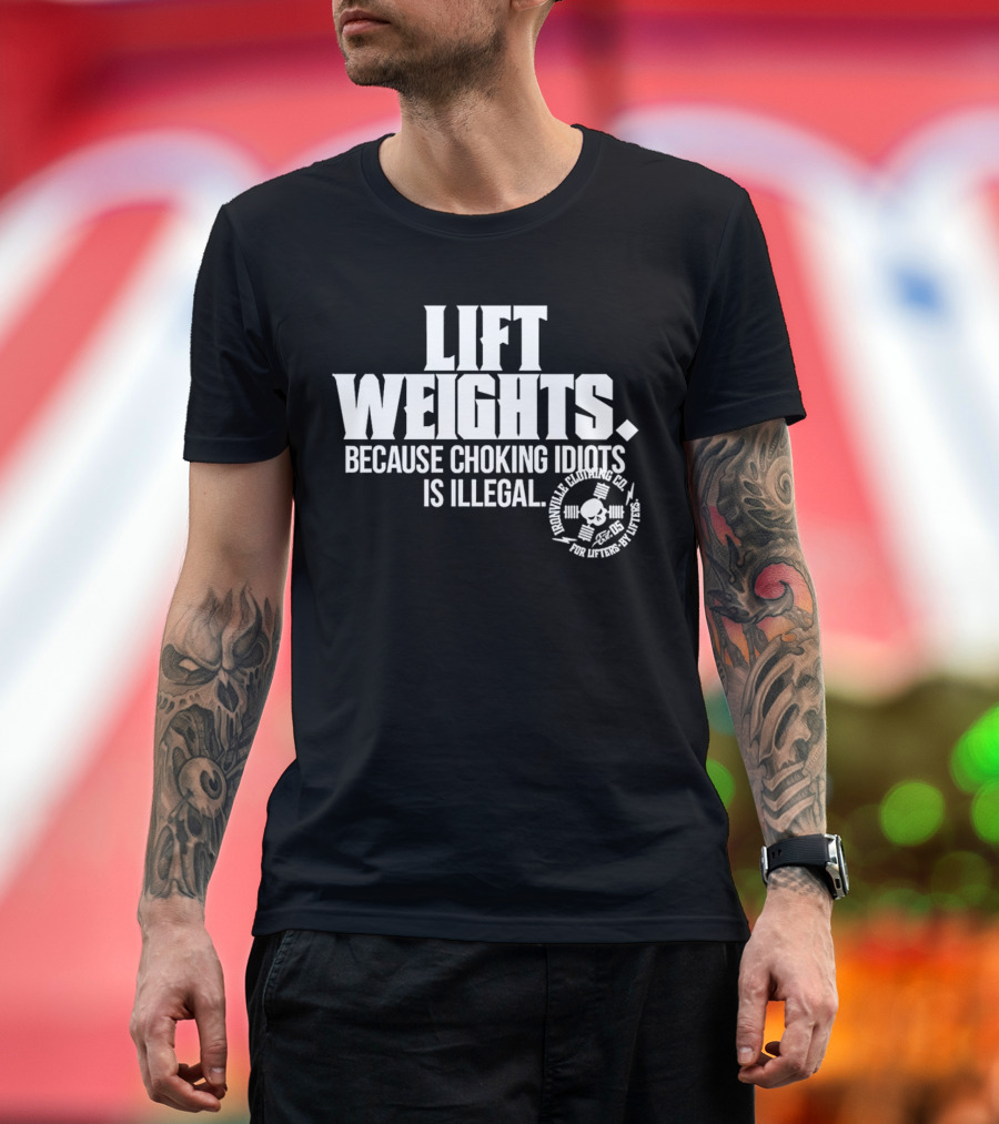 Lift Weights Because Choking Idiots Is Illegal T-Shirt