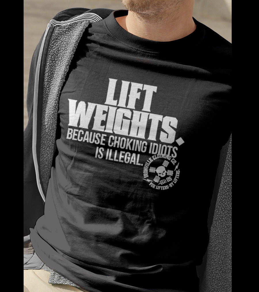 Lift Weights Because Choking Idiots Is Illegal T-Shirt