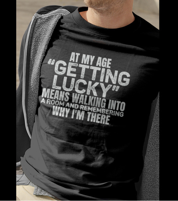 At My Age Getting Lucky Means Walking Into A Room And Remembering Why I'm There T-Shirt