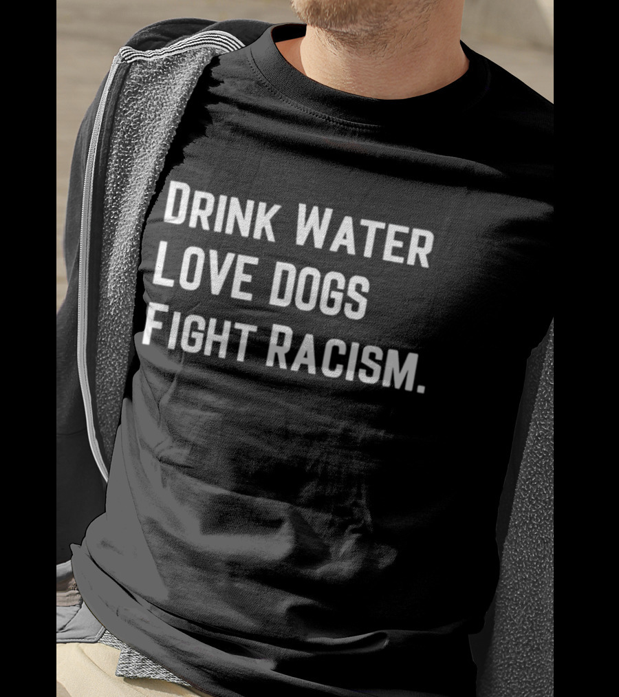Drink Water Love Dogs Fight Racism Message T-Shirt