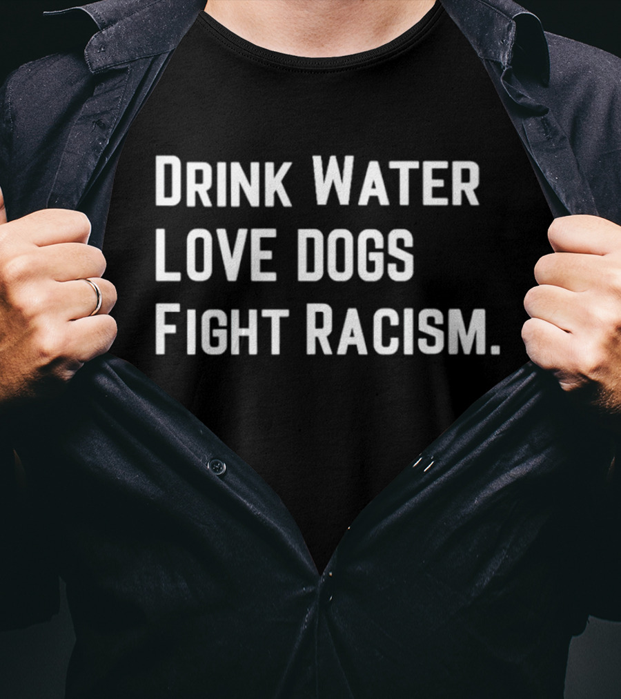 Drink Water Love Dogs Fight Racism Message T-Shirt