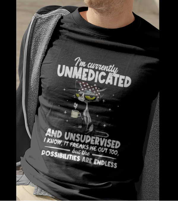 I'm Currently Unmedicated And Unsupervised I Know It Freaks Me Out Too But The Possibilities Are Endless T-Shirt