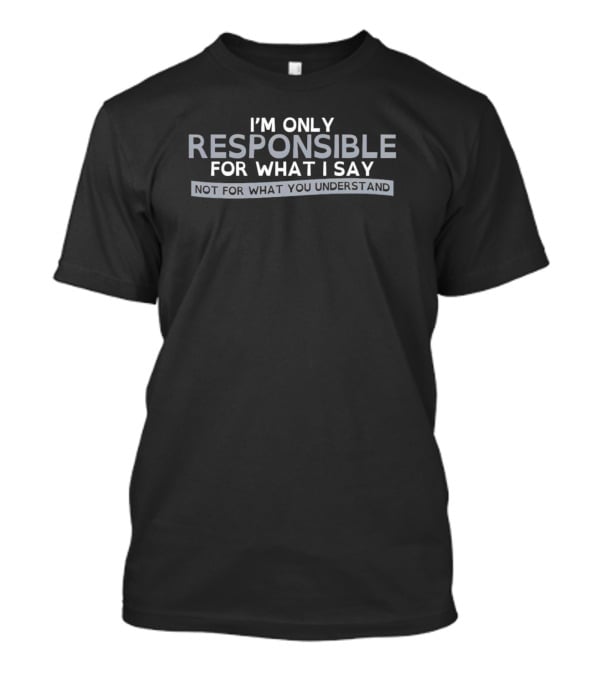 I’m Only Responsible For What I Say Not For What You Understand T-Shirt