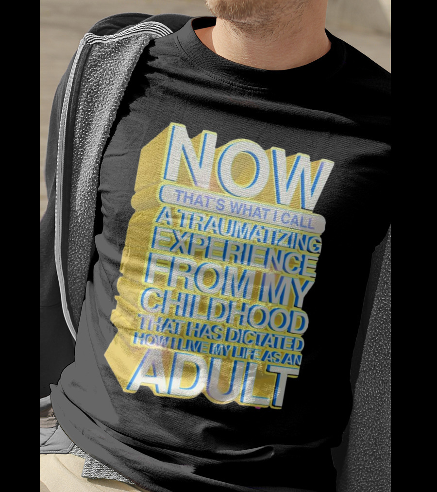 Now That’s What I Call A Traumatizing Experience From My Childhood That Has Dictated How I Live My Life As An Adult T-Shirt