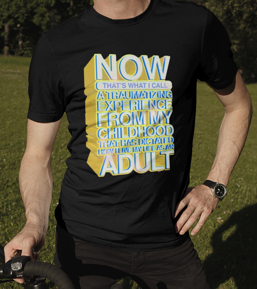 Now That’s What I Call A Traumatizing Experience From My Childhood That Has Dictated How I Live My Life As An Adult T-Shirt