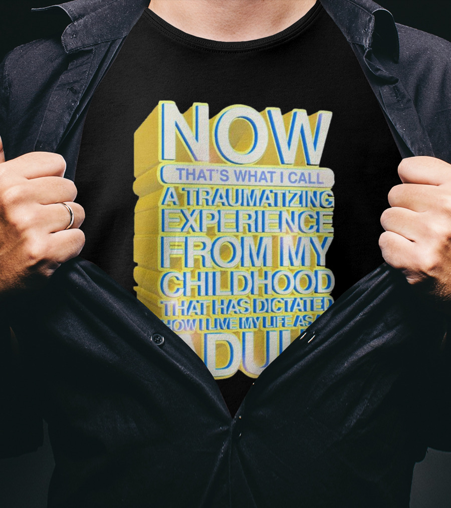 Now That’s What I Call A Traumatizing Experience From My Childhood That Has Dictated How I Live My Life As An Adult T-Shirt